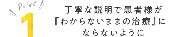 丁寧な説明で患者様が『わからないままの治療』にならないように