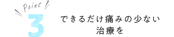 できるだけ痛みの少ない治療を