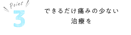 できるだけ痛みの少ない治療を